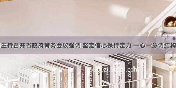 沈晓明主持召开省政府常务会议强调 坚定信心保持定力 一心一意调结构稳增长