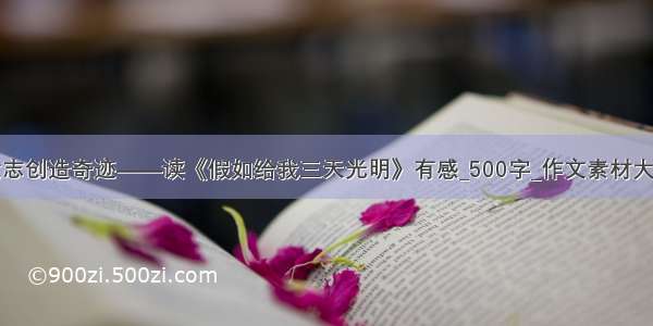 意志创造奇迹——读《假如给我三天光明》有感_500字_作文素材大全