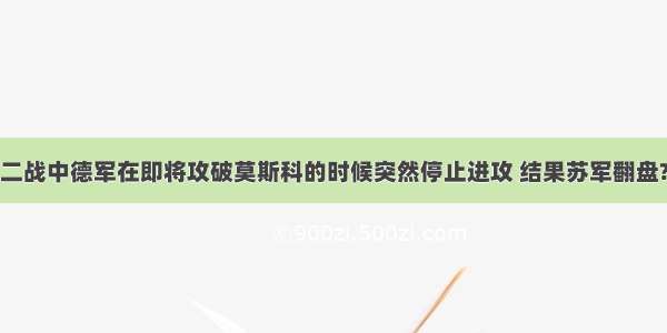 二战中德军在即将攻破莫斯科的时候突然停止进攻 结果苏军翻盘?