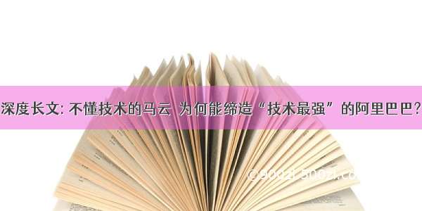 深度长文: 不懂技术的马云  为何能缔造“技术最强”的阿里巴巴?