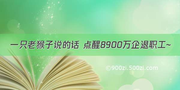 一只老猴子说的话 点醒8900万企退职工~