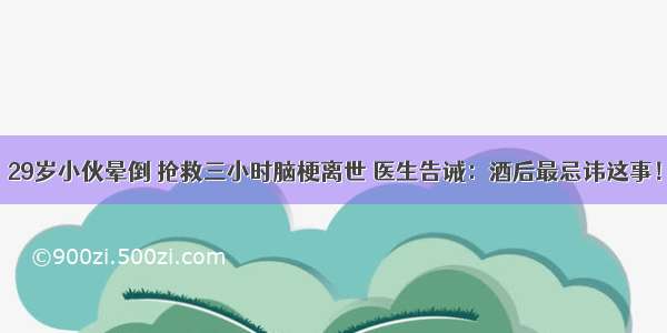 29岁小伙晕倒 抢救三小时脑梗离世 医生告诫：酒后最忌讳这事！