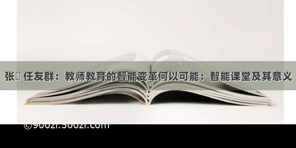 张俍 任友群：教师教育的智能变革何以可能：智能课堂及其意义