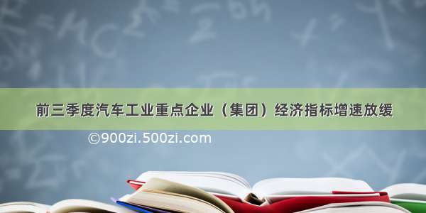 前三季度汽车工业重点企业（集团）经济指标增速放缓