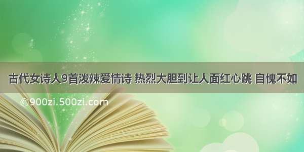 古代女诗人9首泼辣爱情诗 热烈大胆到让人面红心跳 自愧不如