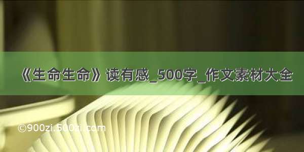 《生命生命》读有感_500字_作文素材大全