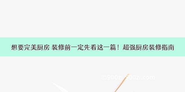 想要完美厨房 装修前一定先看这一篇！超强厨房装修指南