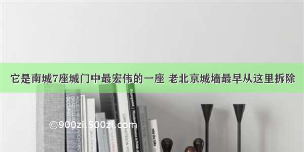 它是南城7座城门中最宏伟的一座 老北京城墙最早从这里拆除