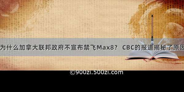 为什么加拿大联邦政府不宣布禁飞Max8？ CBC的报道揭秘了原因