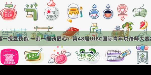 一揉一搓显技能 一割一捏铸匠心：第48届UIBC国际青年烘焙师大赛实录