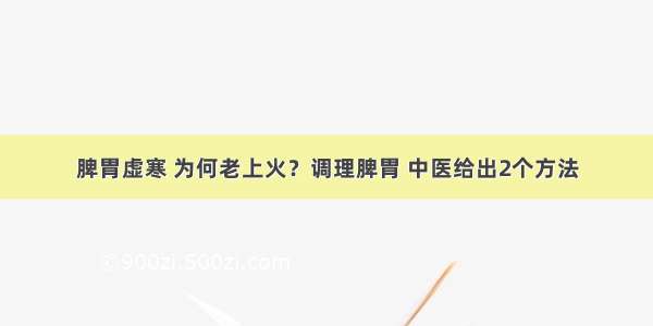 脾胃虚寒 为何老上火？调理脾胃 中医给出2个方法