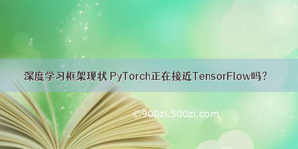 深度学习框架现状 PyTorch正在接近TensorFlow吗？