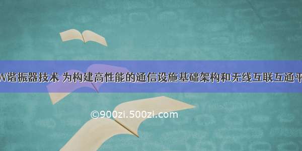 TI突破性的BAW谐振器技术 为构建高性能的通信设施基础架构和无线互联互通平台扫清了障碍