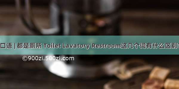 口语 | 都是厕所 Toilet Lavatory Restroom这几个词有什么区别？