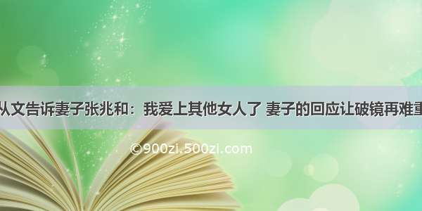 沈从文告诉妻子张兆和：我爱上其他女人了 妻子的回应让破镜再难重圆