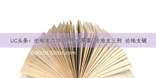 UC头条：论地支六冲  论地支穿害  论地支三刑  论地支破