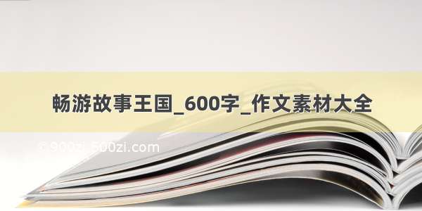 畅游故事王国_600字_作文素材大全