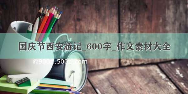 国庆节西安游记_600字_作文素材大全