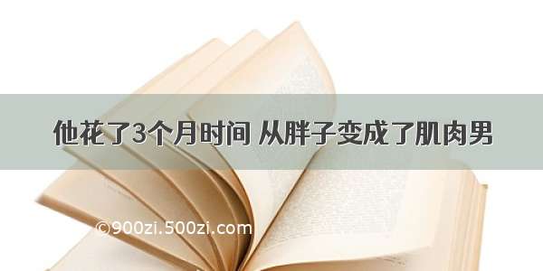 他花了3个月时间 从胖子变成了肌肉男