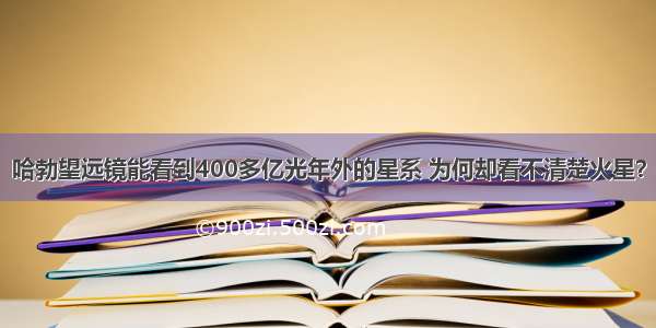 哈勃望远镜能看到400多亿光年外的星系 为何却看不清楚火星？