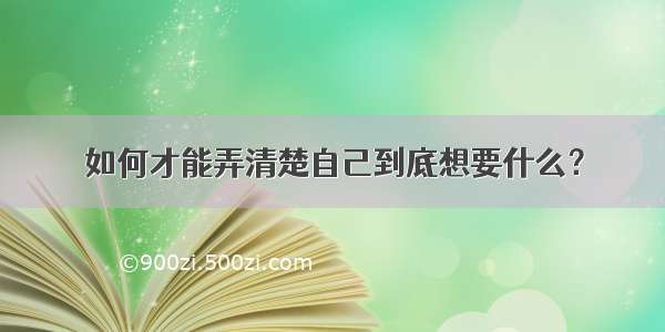 如何才能弄清楚自己到底想要什么？