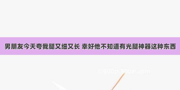 男朋友今天夸我腿又细又长 幸好他不知道有光腿神器这种东西