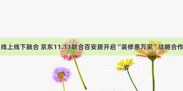 线上线下融合 京东11.11联合百安居开启“装修惠万家”战略合作