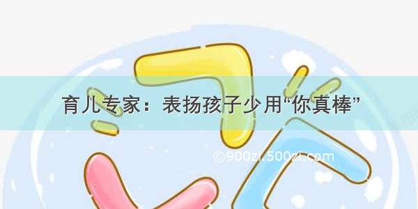 育儿专家：表扬孩子少用“你真棒”