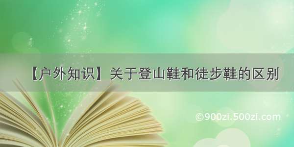 【户外知识】关于登山鞋和徒步鞋的区别