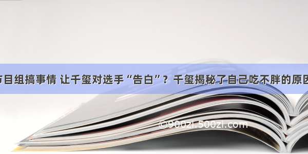 节目组搞事情 让千玺对选手“告白”？千玺揭秘了自己吃不胖的原因！