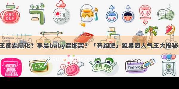 王彦霖黑化？李晨baby遭绑架？「奔跑吧」跑男团人气王大揭秘！