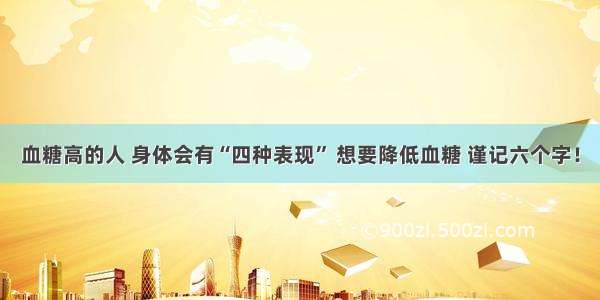 血糖高的人 身体会有“四种表现” 想要降低血糖 谨记六个字！