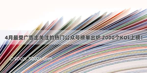 4月最受广告主关注的热门公众号榜单出炉 2000个KOL上榜！