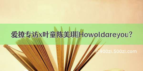 爱撩专访x叶童陈美琪|Howoldareyou？