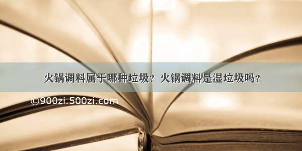 火锅调料属于哪种垃圾？火锅调料是湿垃圾吗？