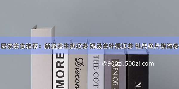 居家美食推荐：新派养生扒辽参 奶汤滋补煨辽参 牡丹鱼片烧海参