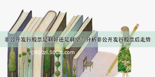 非公开发行股票是利好还是利空？分析非公开发行股票后走势