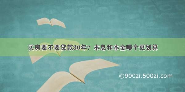 买房要不要贷款30年？本息和本金哪个更划算