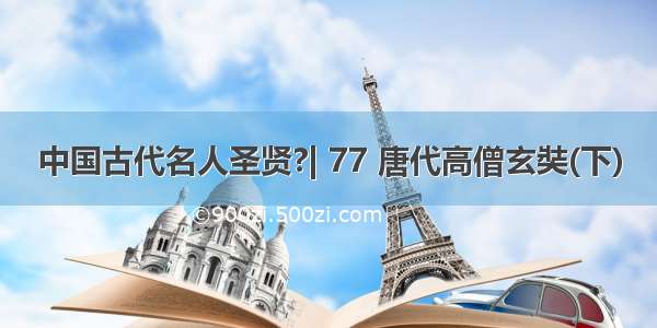 中国古代名人圣贤?| 77 唐代高僧玄奘(下)