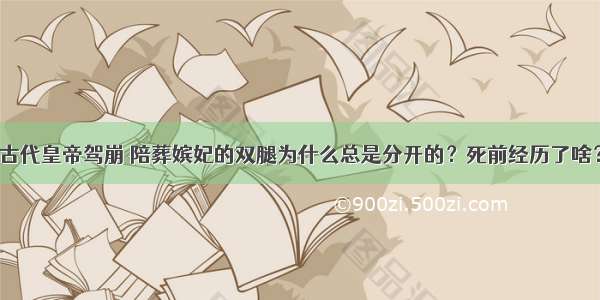 古代皇帝驾崩 陪葬嫔妃的双腿为什么总是分开的？死前经历了啥？