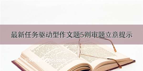 最新任务驱动型作文题5则审题立意提示