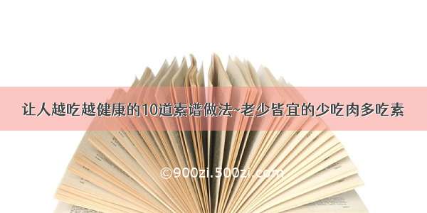 让人越吃越健康的10道素谱做法~老少皆宜的少吃肉多吃素