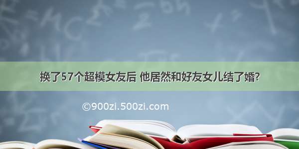 换了57个超模女友后 他居然和好友女儿结了婚？