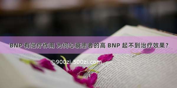 BNP 有治疗作用 为何心衰患者的高 BNP 起不到治疗效果？