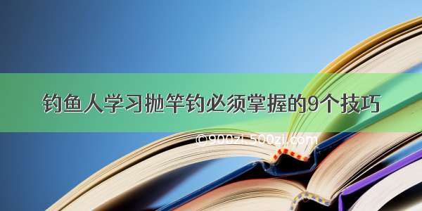 钓鱼人学习抛竿钓必须掌握的9个技巧