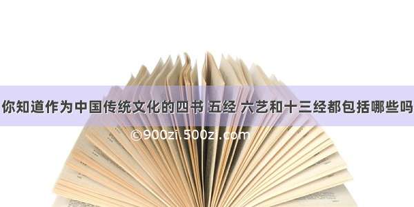 你知道作为中国传统文化的四书 五经 六艺和十三经都包括哪些吗