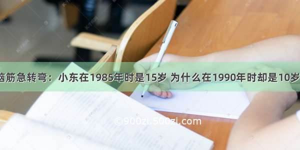 脑筋急转弯：小东在1985年时是15岁 为什么在1990年时却是10岁？