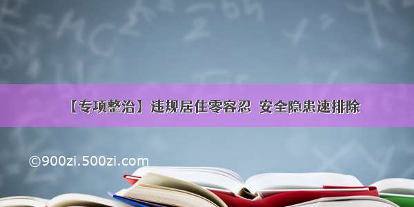 【专项整治】违规居住零容忍  安全隐患速排除