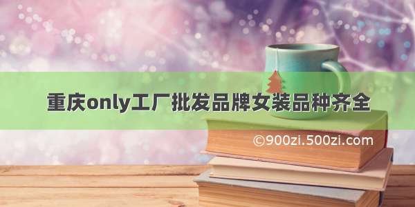 重庆only工厂批发品牌女装品种齐全