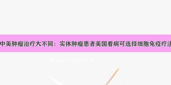 中美肿瘤治疗大不同：实体肿瘤患者美国看病可选择细胞免疫疗法